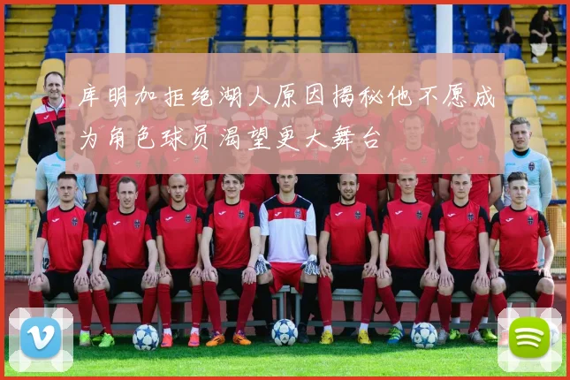 库明加拒绝湖人原因揭秘他不愿成为角色球员渴望更大舞台