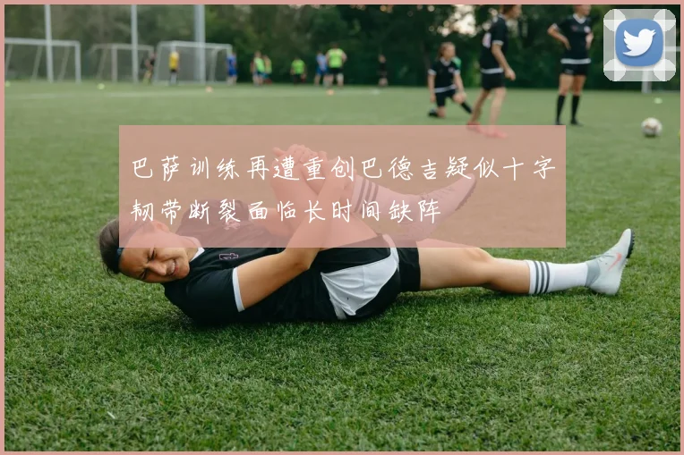 巴萨训练再遭重创巴德吉疑似十字韧带断裂面临长时间缺阵