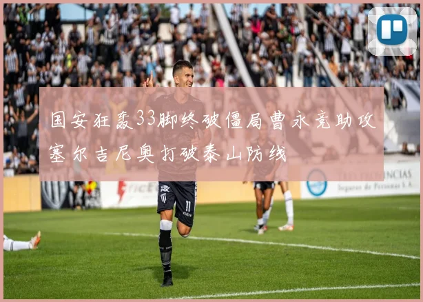 国安狂轰33脚终破僵局曹永竞助攻塞尔吉尼奥打破泰山防线