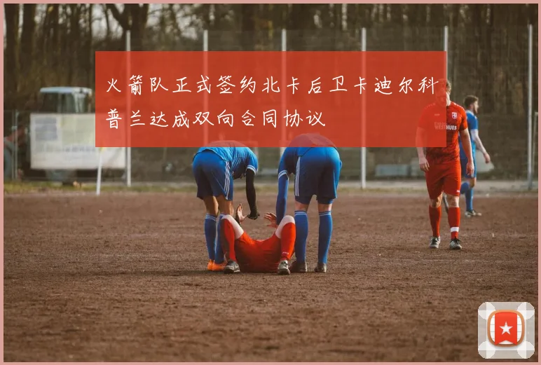 火箭队正式签约北卡后卫卡迪尔科普兰达成双向合同协议