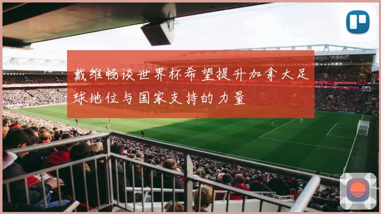 戴维畅谈世界杯希望提升加拿大足球地位与国家支持的力量