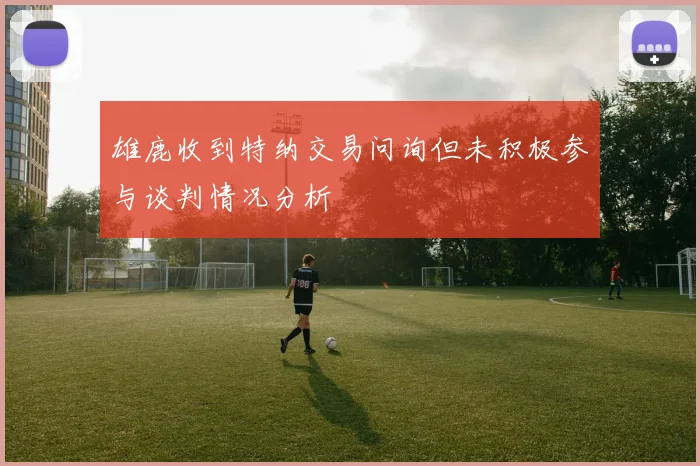 雄鹿收到特纳交易问询但未积极参与谈判情况分析