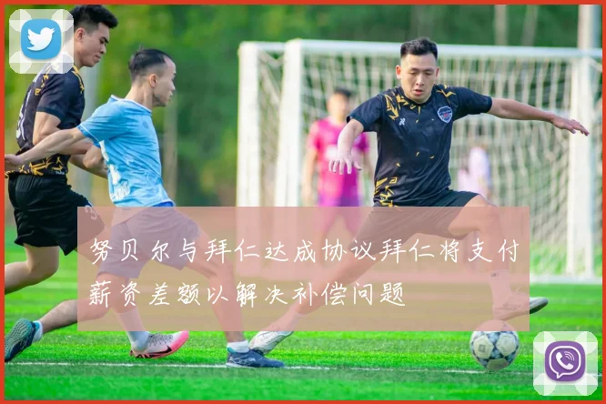 努贝尔与拜仁达成协议拜仁将支付薪资差额以解决补偿问题