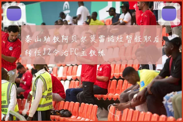 泰山助教阿贝尔莫雷诺短暂任职后转任J2今治FC主教练