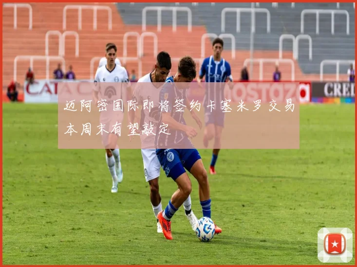 迈阿密国际即将签约卡塞米罗交易本周末有望敲定