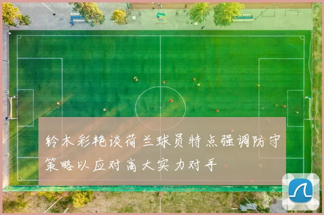铃木彩艳谈荷兰球员特点强调防守策略以应对高大实力对手