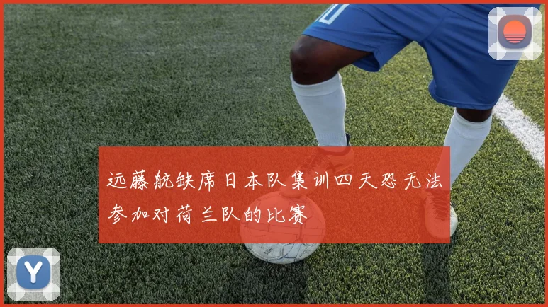 远藤航缺席日本队集训四天恐无法参加对荷兰队的比赛