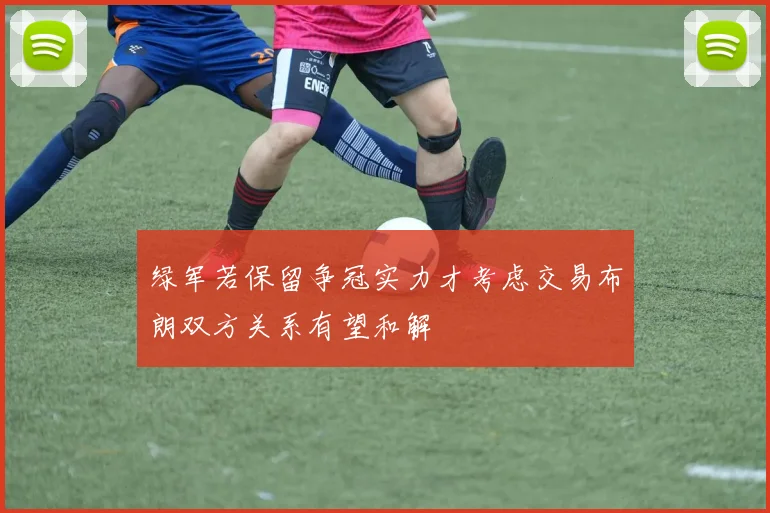 绿军若保留争冠实力才考虑交易布朗双方关系有望和解