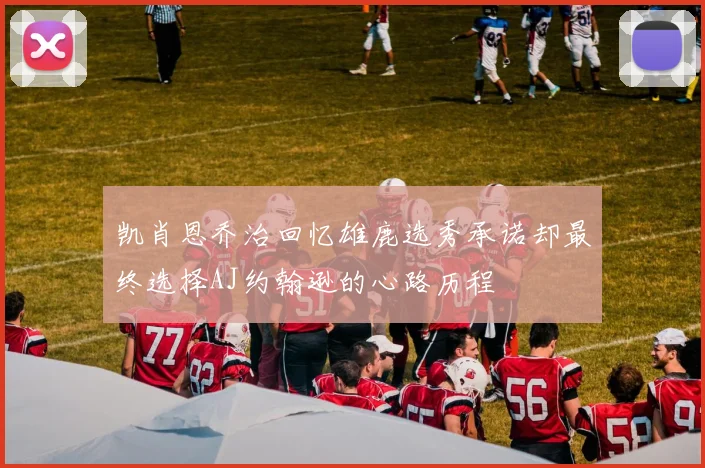 凯肖恩乔治回忆雄鹿选秀承诺却最终选择AJ约翰逊的心路历程