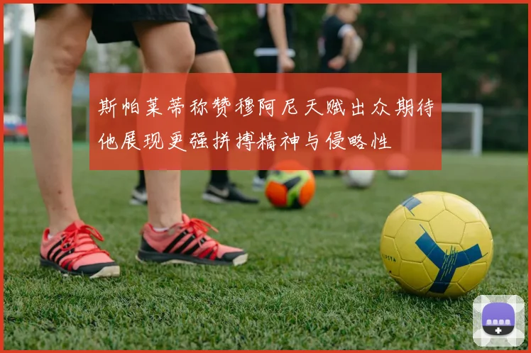 斯帕莱蒂称赞穆阿尼天赋出众期待他展现更强拼搏精神与侵略性