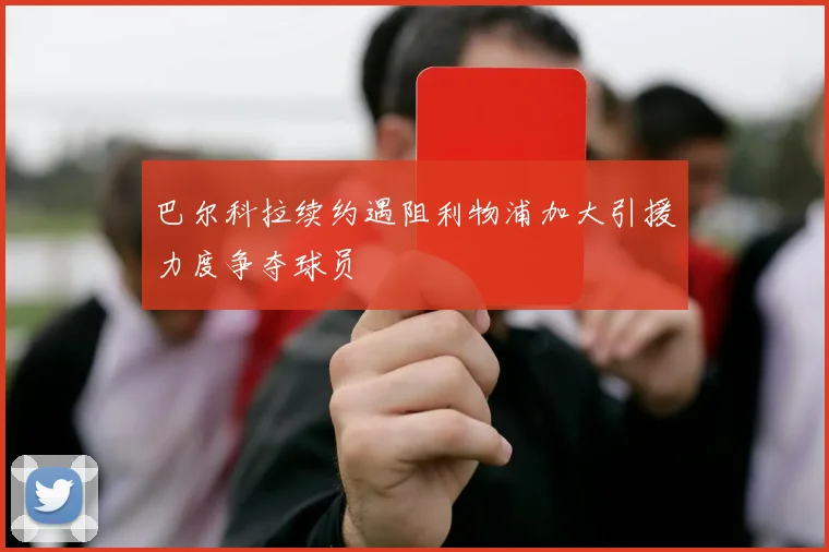 巴尔科拉续约遇阻利物浦加大引援力度争夺球员